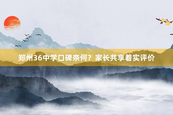 郑州36中学口碑奈何？家长共享着实评价