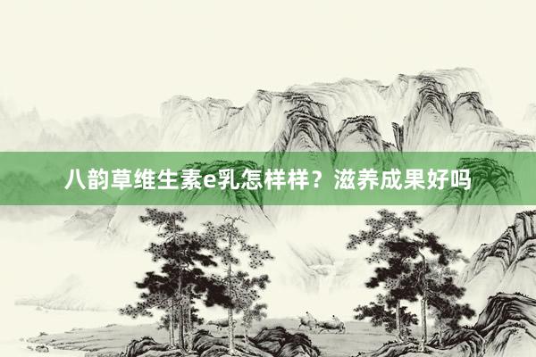 八韵草维生素e乳怎样样？滋养成果好吗