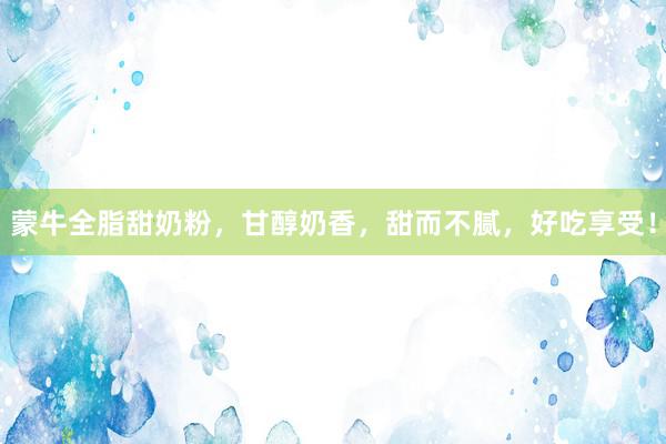 蒙牛全脂甜奶粉，甘醇奶香，甜而不腻，好吃享受！